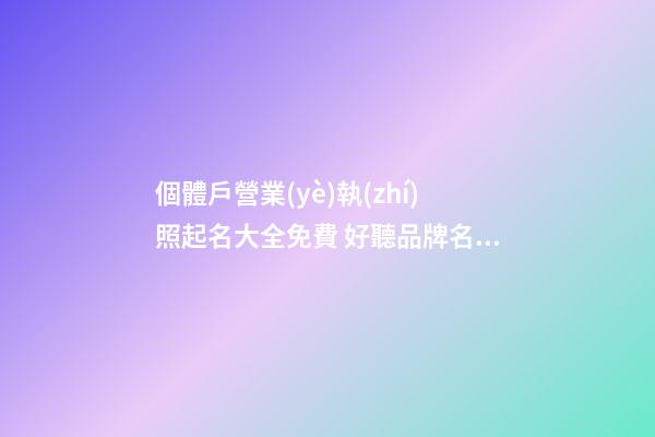 個體戶營業(yè)執(zhí)照起名大全免費 好聽品牌名字,起名之家